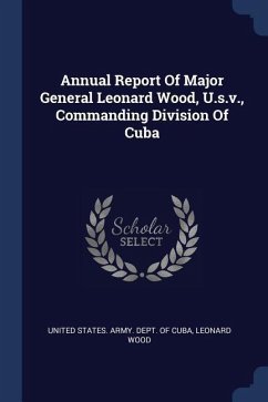 Annual Report Of Major General Leonard Wood, U.s.v., Commanding Division Of Cuba - Wood, Leonard