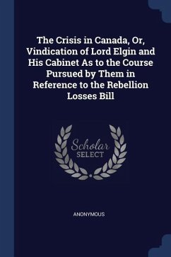 The Crisis in Canada, Or, Vindication of Lord Elgin and His Cabinet As to the Course Pursued by Them in Reference to the Rebellion Losses Bill