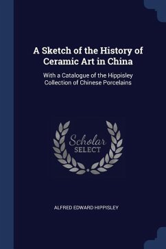 A Sketch of the History of Ceramic Art in China: With a Catalogue of the Hippisley Collection of Chinese Porcelains