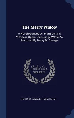 The Merry Widow: A Novel Founded On Franz Lehar's Viennese Opera, Die Lustige Witwe As Produced By Henry W. Savage
