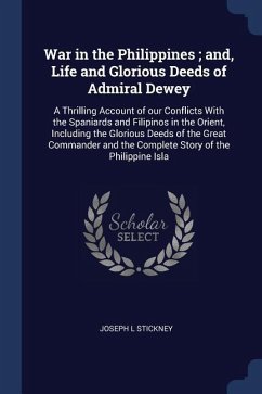 War in the Philippines; and, Life and Glorious Deeds of Admiral Dewey: A Thrilling Account of our Conflicts With the Spaniards and Filipinos in the Or