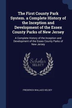The First County Park System. a Complete History of the Inception and Development of the Essex County Parks of New Jersey: A Complete History of the I - Kelsey, Frederick Wallace