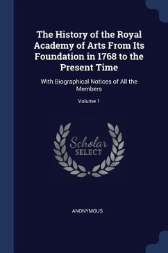 The History of the Royal Academy of Arts From Its Foundation in 1768 to the Present Time: With Biographical Notices of All the Members; Volume 1