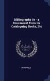 Bibliography Or - a Convenient Form for Cataloguing Books, Etc