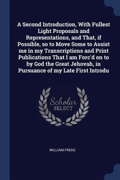 A Second Introduction, With Fullest Light Proposals and Representations, and That, if Possible, so to Move Some to Assist me in my Transcriptions and - Freke, William