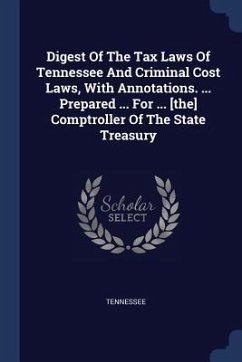 Digest Of The Tax Laws Of Tennessee And Criminal Cost Laws, With Annotations. ... Prepared ... For ... [the] Comptroller Of The State Treasury