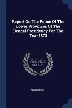 Report On The Police Of The Lower Provinces Of The Bengal Presidency For The Tear 1873 - Anonymous