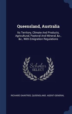Queensland, Australia: Its Territory, Climate And Products, Agricultural, Pastoral And Mineral, &c., &c., With Emigration Regulations - Daintree, Richard; Agent-General, Queensland