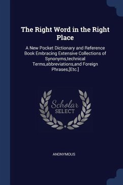 The Right Word in the Right Place: A New Pocket Dictionary and Reference Book Embracing Extensive Collections of Synonyms, technical Terms, abbreviati - Anonymous