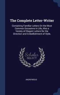 The Complete Letter-Writer: Containing Familiar Letters On the Most Common Occasions in Life, Also a Variety of Elegant Letters for the Direction - Anonymous