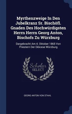 Myrthenzweige In Den Jubelkranz Sr. Bischöfl. Gnaden Des Hochwürdigsten Herrn Herrn Georg Anton, Bischofs Zu Würzburg: Dargebracht Am 4. Oktober 1865