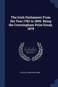 The Irish Parliament From the Year 1782 to 1800. Being the Cressingham Prize Essay, 1878