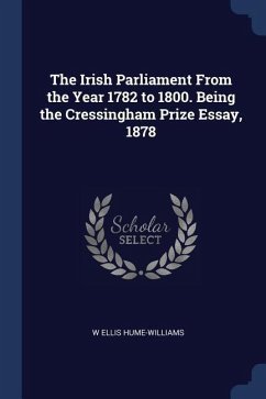 The Irish Parliament From the Year 1782 to 1800. Being the Cressingham Prize Essay, 1878 - Hume-Williams, W. Ellis