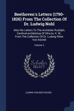 Beethoven's Letters (1790-1826) From The Collection Of Dr. Ludwig Nohl: Also His Letters To The Archduke Rudolph, Cardinal-archbishop Of Olmutz, K. W.