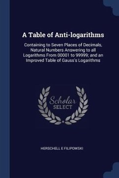 A Table of Anti-logarithms: Containing to Seven Places of Decimals, Natural Numbers Answering to all Logarithms From 00001 to 99999; and an Improv - Filipowski, Herschell E.