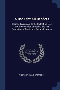 A Book for All Readers: Designed As an Aid to the Collection, Use, and Preservation of Books, and the Formation of Public and Private Librarie