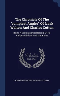 The Chronicle Of The "compleat Angler" Of Izaak Walton And Charles Cotton: Being A Bibliographical Record Of Its Various Editions And Mutations
