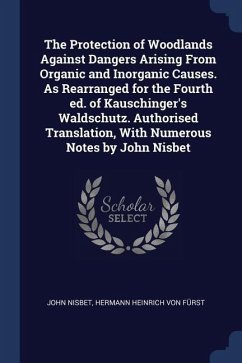 The Protection of Woodlands Against Dangers Arising From Organic and Inorganic Causes. As Rearranged for the Fourth ed. of Kauschinger's Waldschutz. A