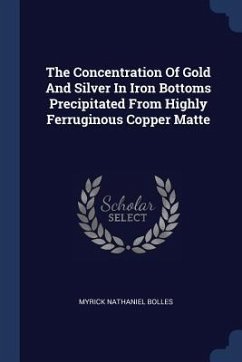 The Concentration Of Gold And Silver In Iron Bottoms Precipitated From Highly Ferruginous Copper Matte - Bolles, Myrick Nathaniel