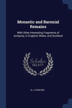 Monastic and Baronial Remains: With Other Interesting Fragments of Antiquity, in England, Wales, and Scotland