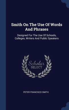 Smith On The Use Of Words And Phrases: Designed For The Use Of Schools, Colleges, Writers And Public Speakers - Smith, Peter Francisco