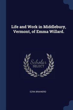 Life and Work in Middlebury, Vermont, of Emma Willard. - Brainerd, Ezra