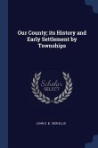 Our County; its History and Early Settlement by Townships