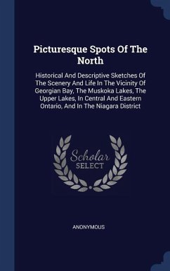 Picturesque Spots Of The North: Historical And Descriptive Sketches Of The Scenery And Life In The Vicinity Of Georgian Bay, The Muskoka Lakes, The Up
