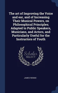 The art of Improving the Voice and ear, and of Increasing Their Musical Powers, on Philosophical Principles; Adapted to Public Speakers, Musicians, and Actors, and Particularly Useful for the Instructors of Youth