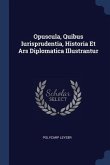 Opuscula, Quibus Iurisprudentia, Historia Et Ars Diplomatica Illustrantur