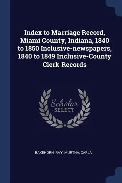 Index to Marriage Record, Miami County, Indiana, 1840 to 1850 Inclusive-newspapers, 1840 to 1849 Inclusive-County Clerk Records - Bakehorn, Ray; Murtha, Carla