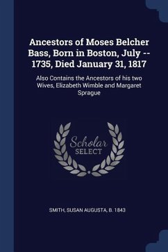 Ancestors of Moses Belcher Bass, Born in Boston, July -- 1735, Died January 31, 1817: Also Contains the Ancestors of his two Wives, Elizabeth Wimble a - Smith, Susan Augusta