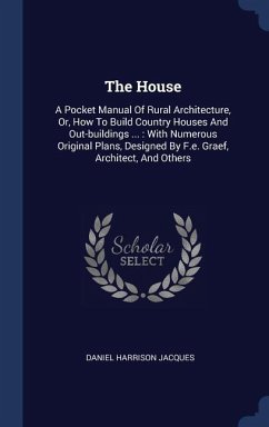 The House: A Pocket Manual Of Rural Architecture, Or, How To Build Country Houses And Out-buildings ...: With Numerous Original P