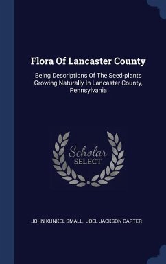 Flora Of Lancaster County: Being Descriptions Of The Seed-plants Growing Naturally In Lancaster County, Pennsylvania - Small, John Kunkel