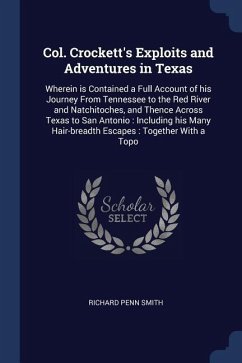 Col. Crockett's Exploits and Adventures in Texas: Wherein is Contained a Full Account of his Journey From Tennessee to the Red River and Natchitoches, - Smith, Richard Penn