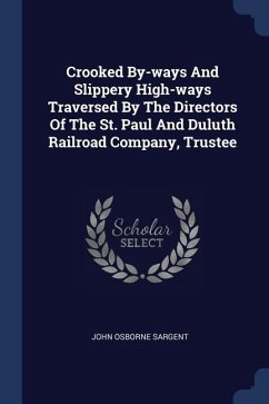 Crooked By-ways And Slippery High-ways Traversed By The Directors Of The St. Paul And Duluth Railroad Company, Trustee - Sargent, John Osborne