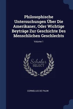 Philosophische Untersuchungen Über Die Amerikaner, Oder Wichtige Beyträge Zur Geschichte Des Menschlichen Geschlechts; Volume 1