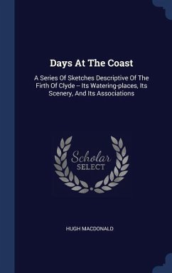 Days At The Coast: A Series Of Sketches Descriptive Of The Firth Of Clyde -- Its Watering-places, Its Scenery, And Its Associations - Macdonald, Hugh