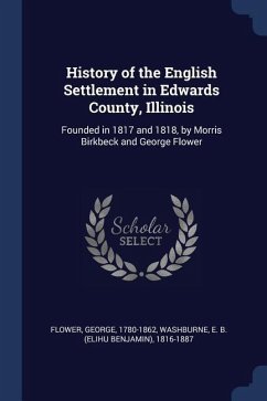 History of the English Settlement in Edwards County, Illinois: Founded in 1817 and 1818, by Morris Birkbeck and George Flower - Flower, George; Washburne, Elihu Benjamin