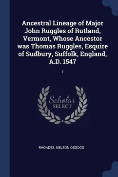 Ancestral Lineage of Major John Ruggles of Rutland, Vermont, Whose Ancestor was Thomas Ruggles, Esquire of Sudbury, Suffolk, England, A.D. 1547: 7 - Rhoades, Nelson Osgood