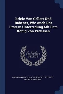 Briefe Von Gellert Und Rabener, Wie Auch Des Erstern Unterredung Mit Dem König Von Preussen - Gellert, Christian Fürchtegott