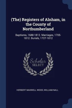 (The) Registers of Alnham, in the County of Northumberland: Baptisms, 1688-1812. Marriages, 1705-1812. Burials, 1727-1812 - Wood, Herbert Maxwell; Nall, William