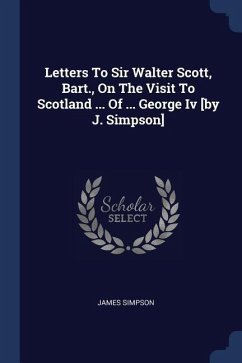 Letters To Sir Walter Scott, Bart., On The Visit To Scotland ... Of ... George Iv [by J. Simpson]