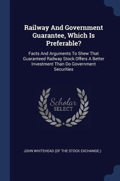 Railway And Government Guarantee, Which Is Preferable?: Facts And Arguments To Shew That Guaranteed Railway Stock Offers A Better Investment Than Do G