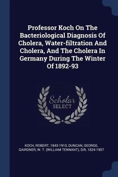 Professor Koch On The Bacteriological Diagnosis Of Cholera, Water-filtration And Cholera, And The Cholera In Germany During The Winter Of 1892-93 - Koch, Robert; George, Duncan