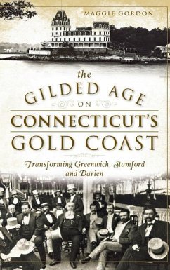 The Gilded Age on Connecticut's Gold Coast: Transforming Greenwich, Stamford and Darien - Gordon, Maggie