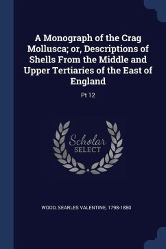 A Monograph of the Crag Mollusca; or, Descriptions of Shells From the Middle and Upper Tertiaries of the East of England: Pt 12