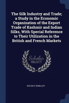 The Silk Industry and Trade; a Study in the Economic Organization of the Export Trade of Kashmir and Indian Silks, With Special Reference to Their Uti - Rawlley, Ratan C.