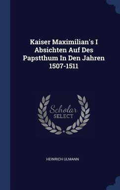 Kaiser Maximilian's I Absichten Auf Des Papstthum In Den Jahren 1507-1511