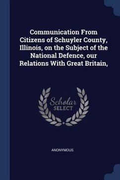 Communication From Citizens of Schuyler County, Illinois, on the Subject of the National Defence, our Relations With Great Britain, - Anonymous